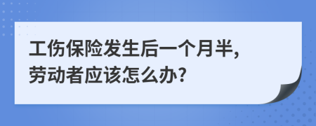 工傷保險發(fā)生后一個月半, 勞動者應該怎么辦?