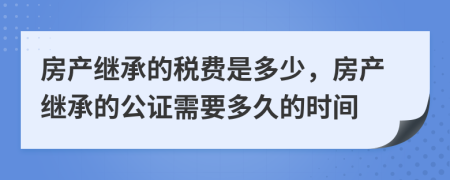 房產繼承的稅費是多少，房產繼承的公證需要多久的時間