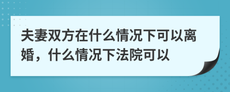 夫妻雙方在什么情況下可以離婚，什么情況下法院可以