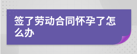 簽了勞動合同懷孕了怎么辦