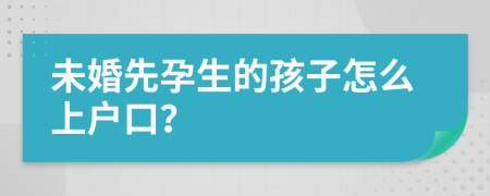 未婚先孕生的孩子怎么上戶口？
