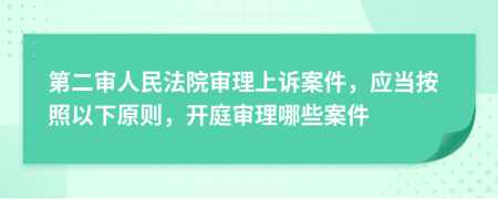 第二審人民法院審理上訴案件，應當按照以下原則，開庭審理哪些案件