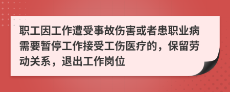 職工因工作遭受事故傷害或者患職業(yè)病需要暫停工作接受工傷醫(yī)療的，保留勞動(dòng)關(guān)系，退出工作崗位