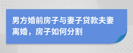 男方婚前房子與妻子貸款夫妻離婚，房子如何分割