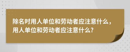 除名時用人單位和勞動者應注意什么，用人單位和勞動者應注意什么?