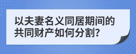 以夫妻名義同居期間的共同財產(chǎn)如何分割？