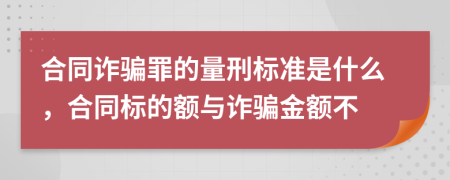 合同詐騙罪的量刑標(biāo)準(zhǔn)是什么，合同標(biāo)的額與詐騙金額不