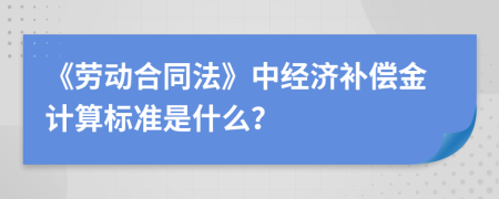 《勞動(dòng)合同法》中經(jīng)濟(jì)補(bǔ)償金計(jì)算標(biāo)準(zhǔn)是什么？