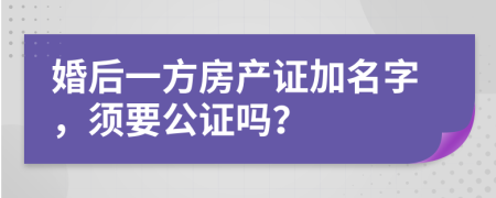 婚后一方房產(chǎn)證加名字，須要公證嗎？