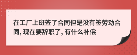在工廠上班簽了合同但是沒有簽勞動合同, 現(xiàn)在要辭職了, 有什么補(bǔ)償