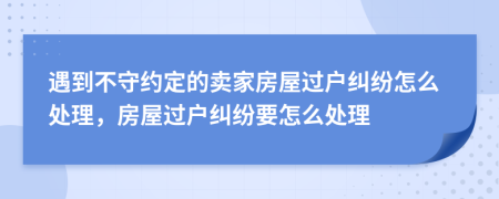 遇到不守約定的賣家房屋過戶糾紛怎么處理，房屋過戶糾紛要怎么處理