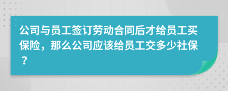 公司與員工簽訂勞動合同后才給員工買保險，那么公司應該給員工交多少社保？