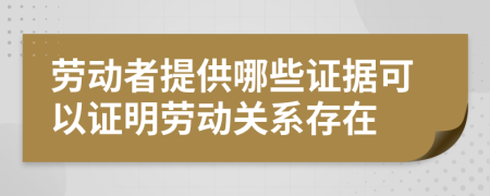 勞動者提供哪些證據可以證明勞動關系存在