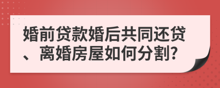 婚前貸款婚后共同還貸、離婚房屋如何分割?