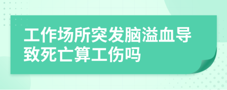 工作場(chǎng)所突發(fā)腦溢血導(dǎo)致死亡算工傷嗎