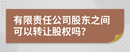 有限責(zé)任公司股東之間可以轉(zhuǎn)讓股權(quán)嗎？
