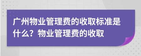 廣州物業(yè)管理費(fèi)的收取標(biāo)準(zhǔn)是什么？物業(yè)管理費(fèi)的收取