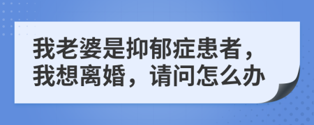 我老婆是抑郁癥患者，我想離婚，請(qǐng)問怎么辦
