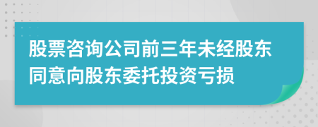 股票咨詢公司前三年未經(jīng)股東同意向股東委托投資虧損