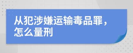 從犯涉嫌運(yùn)輸毒品罪，怎么量刑