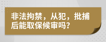非法拘禁，從犯，批捕后能取保候審嗎？