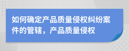 如何確定產(chǎn)品質(zhì)量侵權(quán)糾紛案件的管轄，產(chǎn)品質(zhì)量侵權(quán)