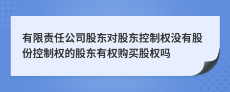有限責(zé)任公司股東對股東控制權(quán)沒有股份控制權(quán)的股東有權(quán)購買股權(quán)嗎