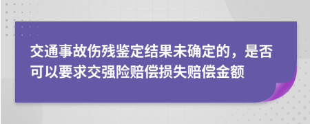 交通事故傷殘鑒定結(jié)果未確定的，是否可以要求交強(qiáng)險(xiǎn)賠償損失賠償金額