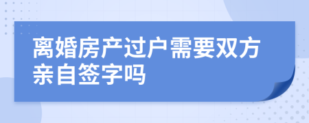 離婚房產(chǎn)過戶需要雙方親自簽字嗎
