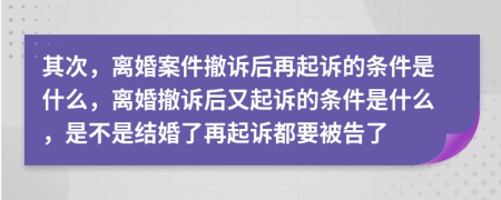 其次，離婚案件撤訴后再起訴的條件是什么，離婚撤訴后又起訴的條件是什么，是不是結婚了再起訴都要被告了