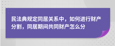 民法典規(guī)定同居關系中，如何進行財產(chǎn)分割，同居期間共同財產(chǎn)怎么分