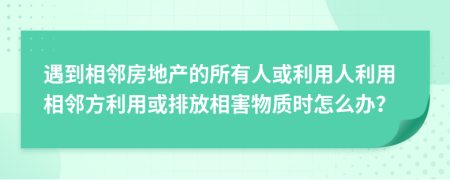 遇到相鄰房地產(chǎn)的所有人或利用人利用相鄰方利用或排放相害物質(zhì)時怎么辦？