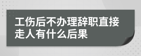 工傷后不辦理辭職直接走人有什么后果