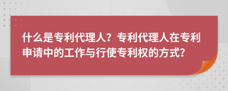 什么是專利代理人？專利代理人在專利申請(qǐng)中的工作與行使專利權(quán)的方式？