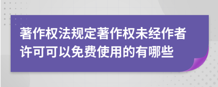 著作權(quán)法規(guī)定著作權(quán)未經(jīng)作者許可可以免費使用的有哪些