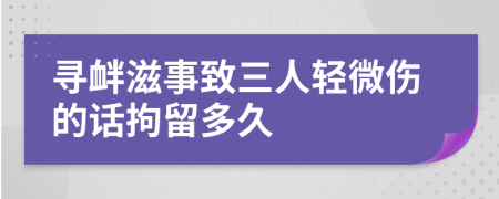 尋釁滋事致三人輕微傷的話拘留多久