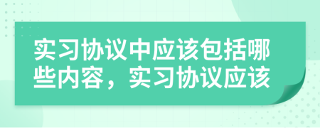實(shí)習(xí)協(xié)議中應(yīng)該包括哪些內(nèi)容，實(shí)習(xí)協(xié)議應(yīng)該