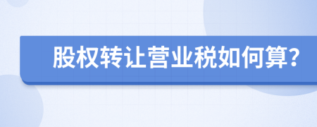 股權(quán)轉(zhuǎn)讓營業(yè)稅如何算？