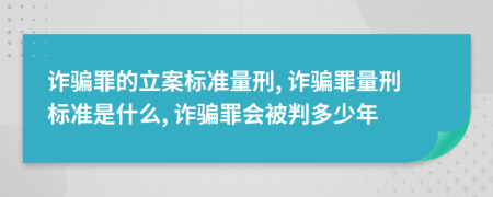 詐騙罪的立案標(biāo)準(zhǔn)量刑, 詐騙罪量刑標(biāo)準(zhǔn)是什么, 詐騙罪會被判多少年