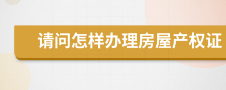 請問怎樣辦理房屋產(chǎn)權(quán)證