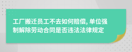 工廠搬遷員工不去如何賠償, 單位強(qiáng)制解除勞動(dòng)合同是否違法法律規(guī)定