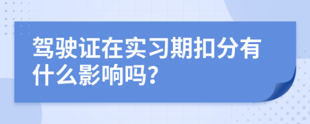 駕駛證在實習(xí)期扣分有什么影響嗎？