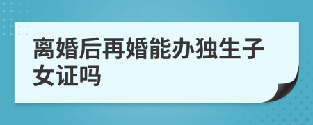 離婚后再婚能辦獨生子女證嗎