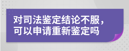 對司法鑒定結(jié)論不服，可以申請重新鑒定嗎