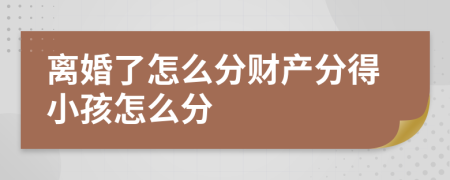 離婚了怎么分財產(chǎn)分得小孩怎么分