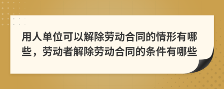用人單位可以解除勞動(dòng)合同的情形有哪些，勞動(dòng)者解除勞動(dòng)合同的條件有哪些