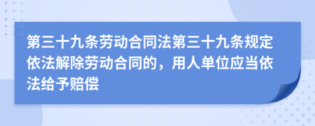 第三十九條勞動(dòng)合同法第三十九條規(guī)定依法解除勞動(dòng)合同的，用人單位應(yīng)當(dāng)依法給予賠償