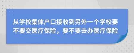 從學(xué)校集體戶口接收到另外一個(gè)學(xué)校要不要交醫(yī)療保險(xiǎn)，要不要去辦醫(yī)療保險(xiǎn)