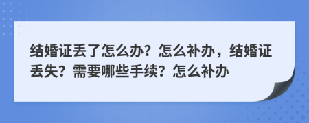 結(jié)婚證丟了怎么辦？怎么補(bǔ)辦，結(jié)婚證丟失？需要哪些手續(xù)？怎么補(bǔ)辦