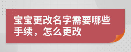 寶寶更改名字需要哪些手續(xù)，怎么更改